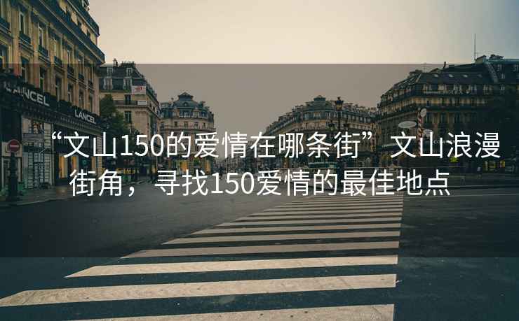 “文山150的爱情在哪条街”文山浪漫街角，寻找150爱情的最佳地点