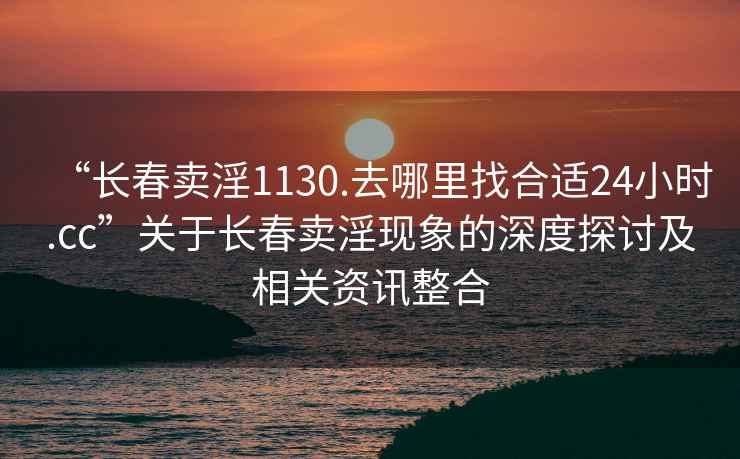 “长春卖淫1130.去哪里找合适24小时.cc”关于长春卖淫现象的深度探讨及相关资讯整合