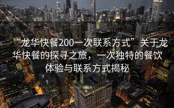 “龙华快餐200一次联系方式”关于龙华快餐的探寻之旅，一次独特的餐饮体验与联系方式揭秘