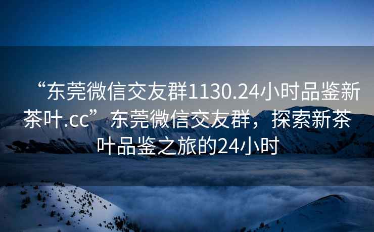 “东莞微信交友群1130.24小时品鉴新茶叶.cc”东莞微信交友群，探索新茶叶品鉴之旅的24小时