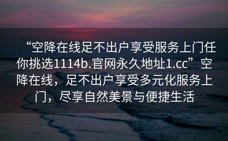 “空降在线足不出户享受服务上门任你挑选1114b.官网永久地址1.cc”空降在线，足不出户享受多元化服务上门，尽享自然美景与便捷生活