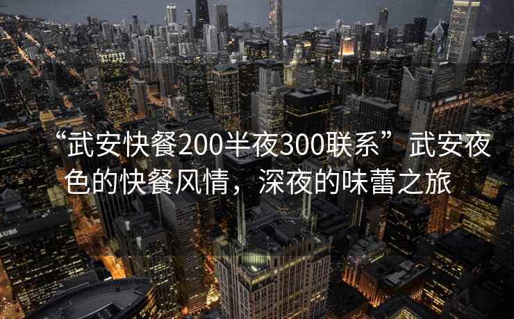 “武安快餐200半夜300联系”武安夜色的快餐风情，深夜的味蕾之旅