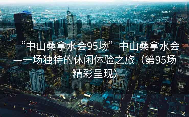 “中山桑拿水会95场”中山桑拿水会—一场独特的休闲体验之旅（第95场精彩呈现）