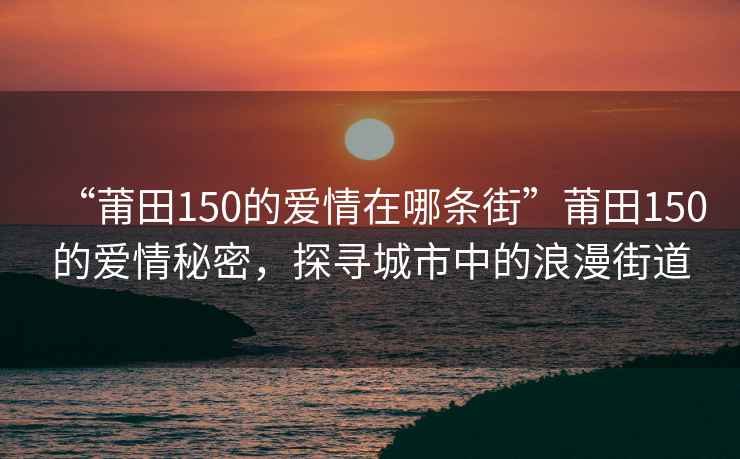 “莆田150的爱情在哪条街”莆田150的爱情秘密，探寻城市中的浪漫街道