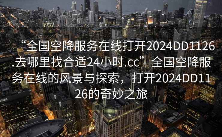 “全国空降服务在线打开2024DD1126.去哪里找合适24小时.cc”全国空降服务在线的风景与探索，打开2024DD1126的奇妙之旅