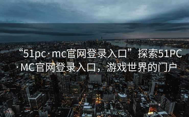 “51pc·mc官网登录入口”探索51PC·MC官网登录入口，游戏世界的门户