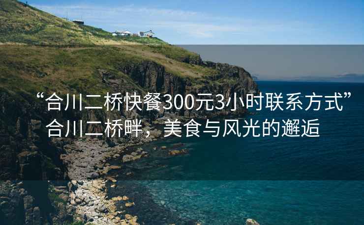 “合川二桥快餐300元3小时联系方式”合川二桥畔，美食与风光的邂逅