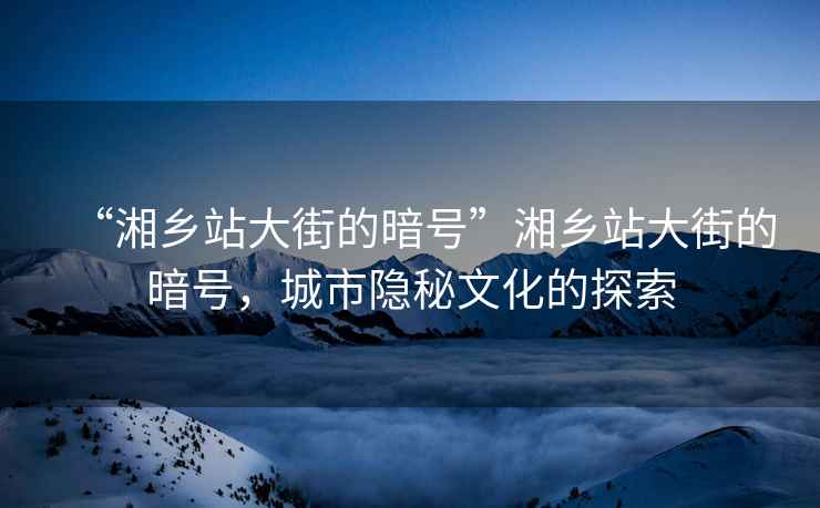 “湘乡站大街的暗号”湘乡站大街的暗号，城市隐秘文化的探索