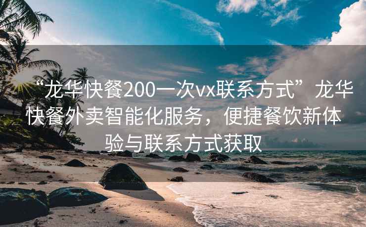 “龙华快餐200一次vx联系方式”龙华快餐外卖智能化服务，便捷餐饮新体验与联系方式获取