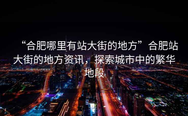 “合肥哪里有站大街的地方”合肥站大街的地方资讯，探索城市中的繁华地段