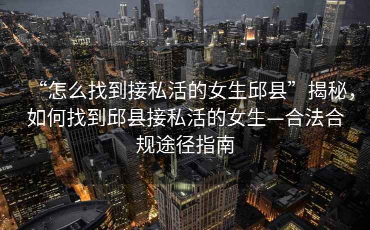 “怎么找到接私活的女生邱县”揭秘，如何找到邱县接私活的女生—合法合规途径指南