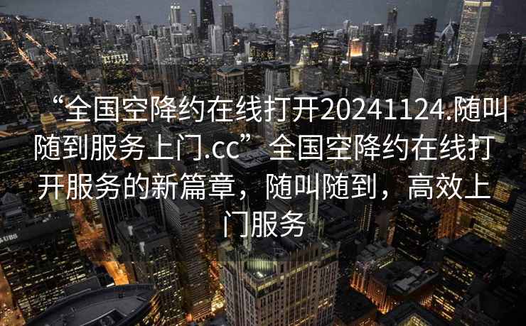 “全国空降约在线打开20241124.随叫随到服务上门.cc”全国空降约在线打开服务的新篇章，随叫随到，高效上门服务