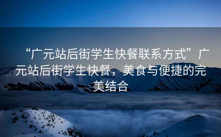 “广元站后街学生快餐联系方式”广元站后街学生快餐，美食与便捷的完美结合