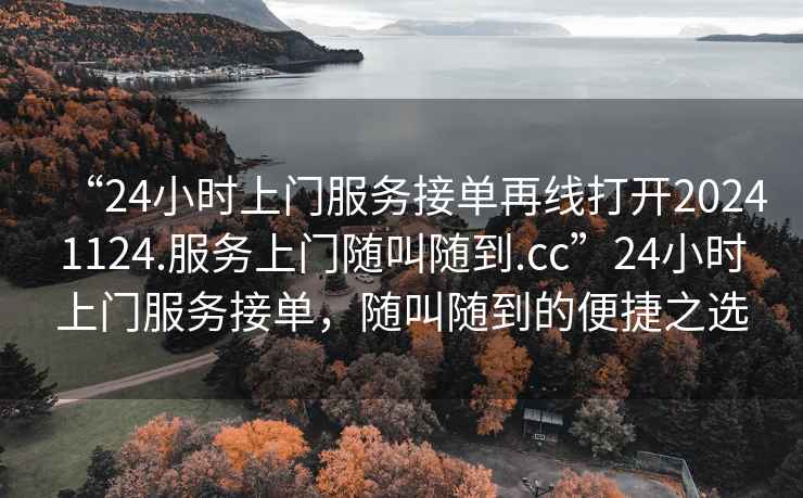 “24小时上门服务接单再线打开20241124.服务上门随叫随到.cc”24小时上门服务接单，随叫随到的便捷之选