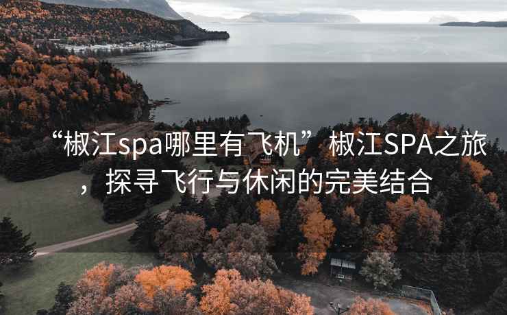 “椒江spa哪里有飞机”椒江SPA之旅，探寻飞行与休闲的完美结合