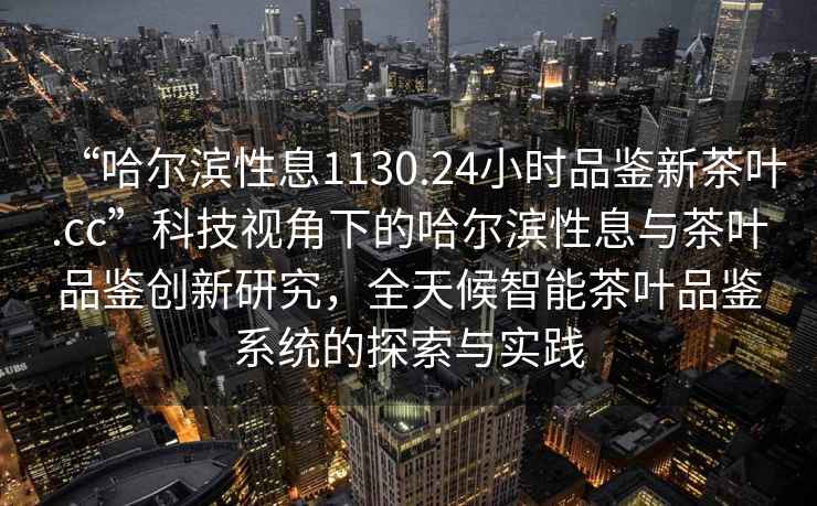 “哈尔滨性息1130.24小时品鉴新茶叶.cc”科技视角下的哈尔滨性息与茶叶品鉴创新研究，全天候智能茶叶品鉴系统的探索与实践