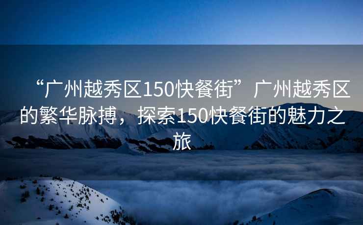 “广州越秀区150快餐街”广州越秀区的繁华脉搏，探索150快餐街的魅力之旅