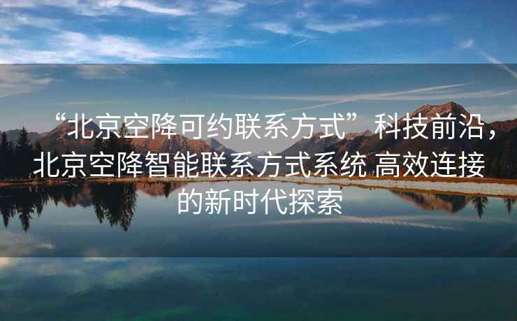 “北京空降可约联系方式”科技前沿，北京空降智能联系方式系统 高效连接的新时代探索