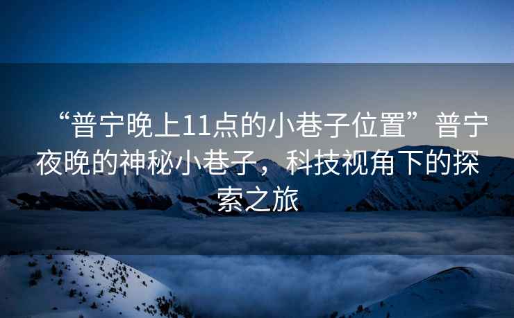 “普宁晚上11点的小巷子位置”普宁夜晚的神秘小巷子，科技视角下的探索之旅