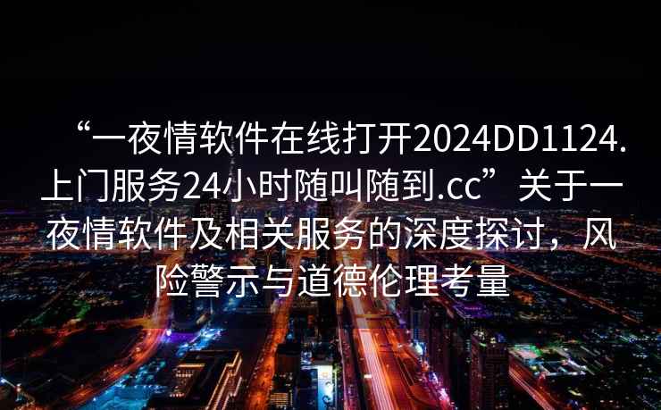 “一夜情软件在线打开2024DD1124.上门服务24小时随叫随到.cc”关于一夜情软件及相关服务的深度探讨，风险警示与道德伦理考量