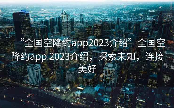 “全国空降约app2023介绍”全国空降约app 2023介绍，探索未知，连接美好