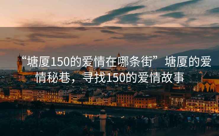 “塘厦150的爱情在哪条街”塘厦的爱情秘巷，寻找150的爱情故事