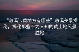 “慈溪涉黄地方有哪些”慈溪美景探秘，揭秘那些不为人知的黄土地风景胜地